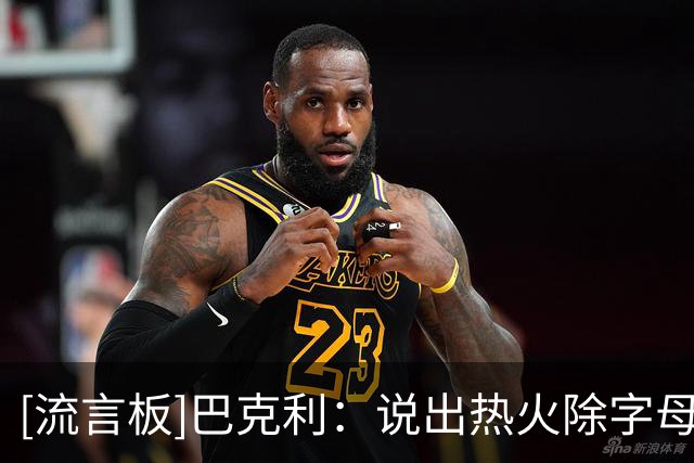 [流言板]巴克利：说出热火除字母热巴四人之外的球员？奥尼尔：希罗